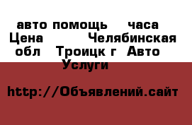 авто-помощь 24 часа › Цена ­ 200 - Челябинская обл., Троицк г. Авто » Услуги   